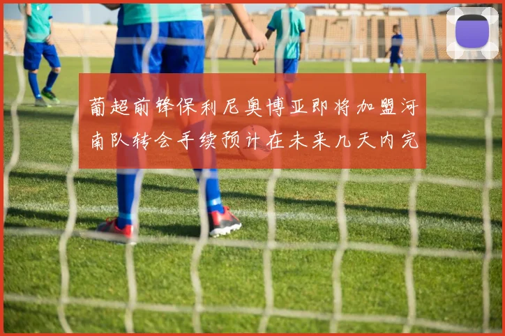 葡超前锋保利尼奥博亚即将加盟河南队转会手续预计在未来几天内完成