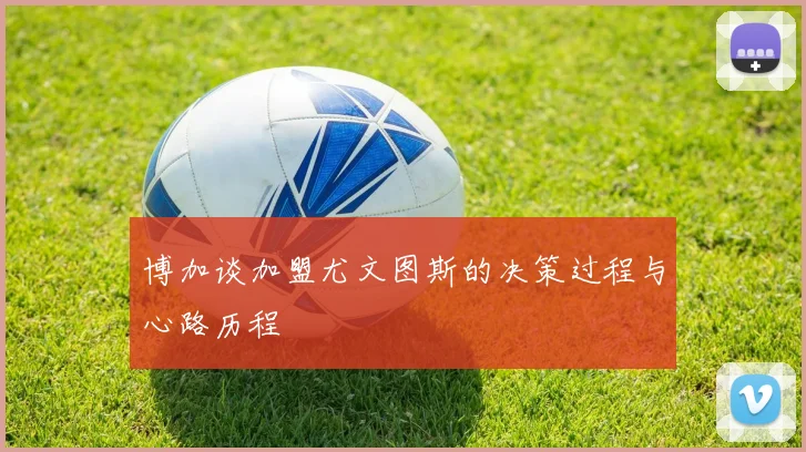 博加谈加盟尤文图斯的决策过程与心路历程