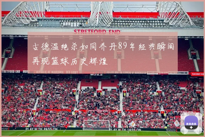 古德温绝杀如同乔丹89年经典瞬间再现篮球历史辉煌