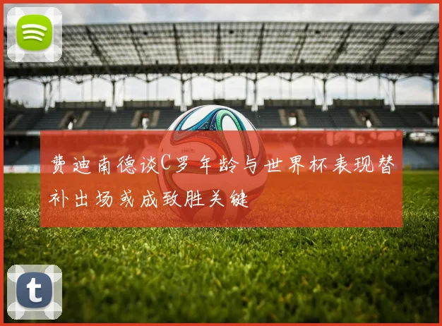 费迪南德谈C罗年龄与世界杯表现替补出场或成致胜关键