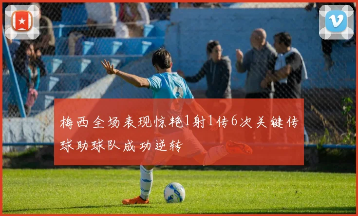 梅西全场表现惊艳1射1传6次关键传球助球队成功逆转