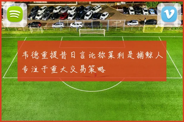 韦德重提昔日言论称莱利是捕鲸人专注于重大交易策略
