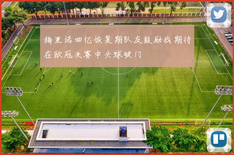 梅里诺回忆恢复期队友鼓励我期待在欧冠决赛中头球破门