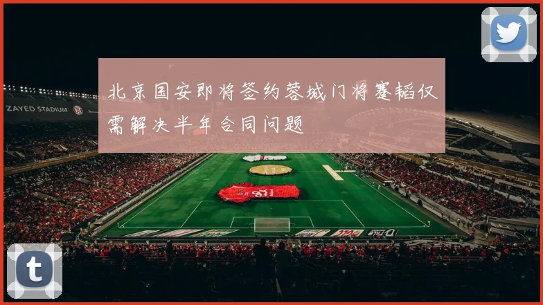 北京国安即将签约蓉城门将蹇韬仅需解决半年合同问题